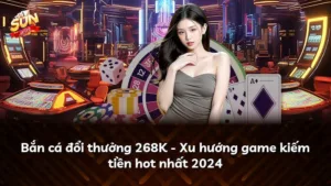 Bắn cá đổi thưởng 268K – Xu hướng game kiếm tiền hot nhất 2024