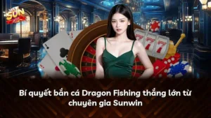 Bí quyết bắn cá Dragon Fishing thắng lớn từ chuyên gia Sunwin