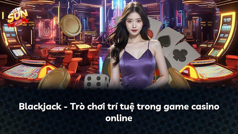 Blackjack - Trò chơi trí tuệ trong game casino online