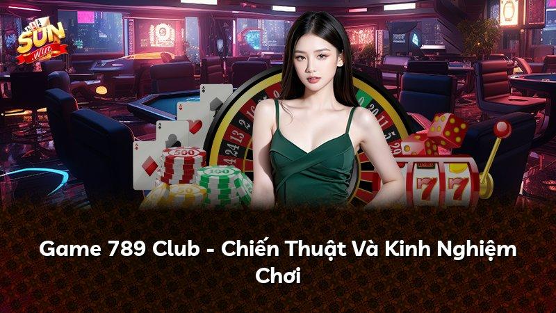 Game 789 Club - Chiến Thuật Và Kinh Nghiệm Chơi