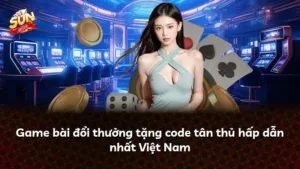 Game bài đổi thưởng tặng code tân thủ hấp dẫn nhất Việt Nam