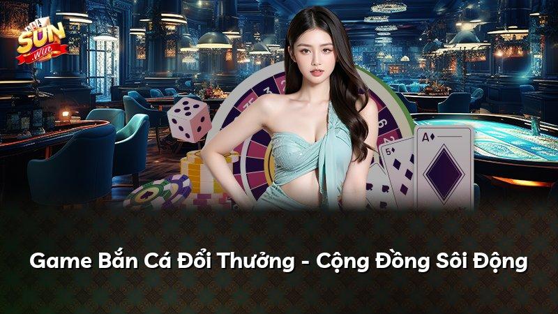 Game Bắn Cá Đổi Thưởng - Cộng Đồng Sôi Động