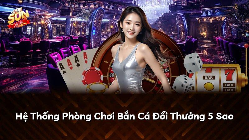 Hệ Thống Phòng Chơi Bắn Cá Đổi Thưởng 5 Sao