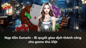 Nạp tiền Sunwin – Bí quyết giao dịch thành công cho game thủ Việt