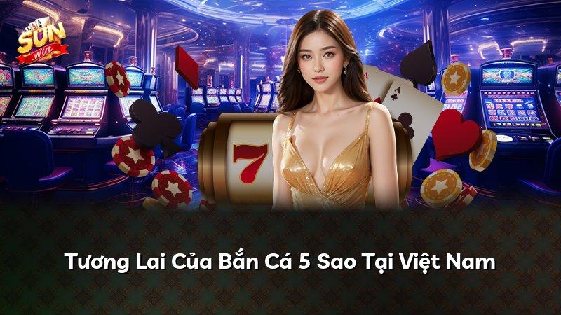 Tương Lai Của Bắn Cá 5 Sao Tại Việt Nam