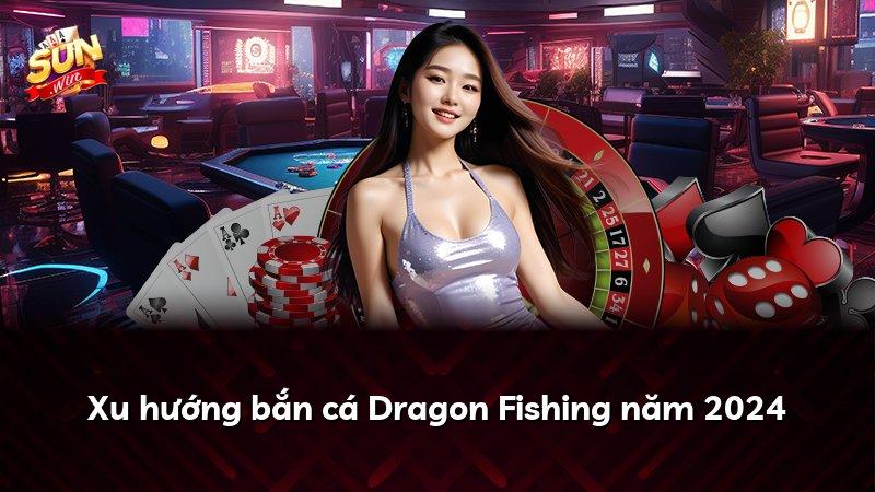 Xu hướng bắn cá Dragon Fishing năm 2024