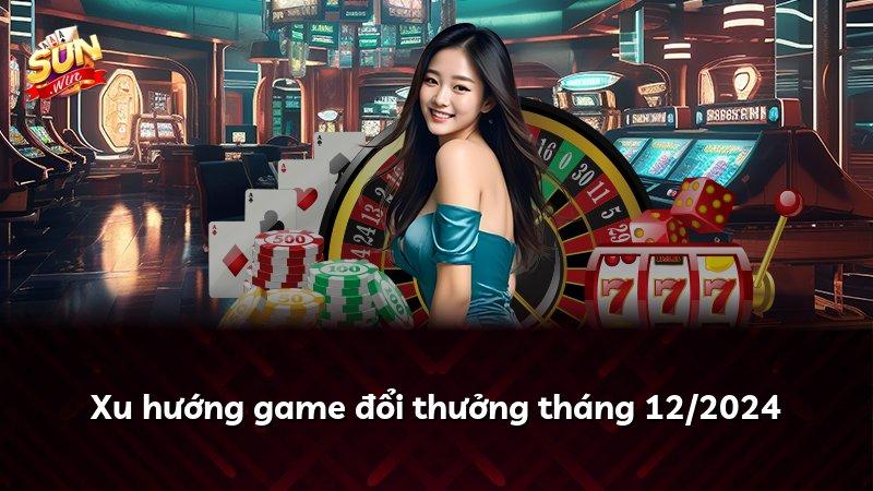 Xu hướng game đổi thưởng tháng 12/2024
